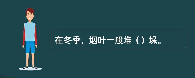 在冬季，烟叶一般堆（）垛。