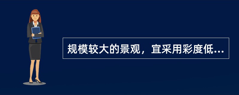 规模较大的景观，宜采用彩度低、明度低的色彩；规模较小的景观彩度则可以高些。