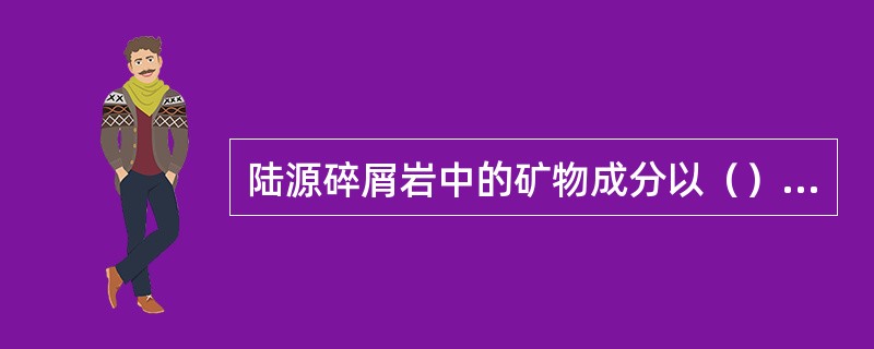 陆源碎屑岩中的矿物成分以（）最为常见，且含量较高。