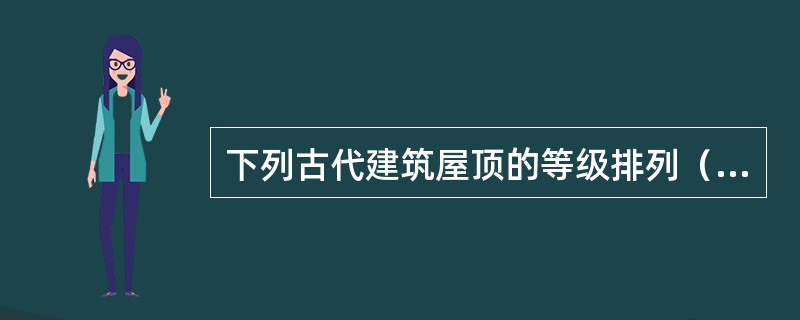 下列古代建筑屋顶的等级排列（）是正确的。