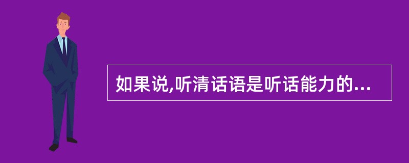 如果说,听清话语是听话能力的__________,那么,理解话语就是听话能力的