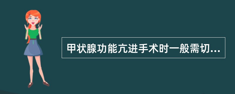 甲状腺功能亢进手术时一般需切除腺体的