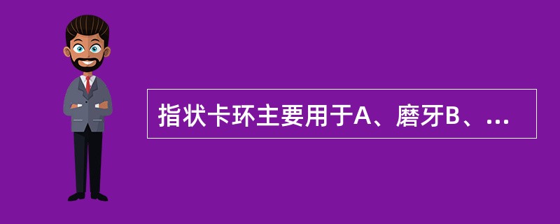 指状卡环主要用于A、磨牙B、尖牙及第一前磨牙C、上前牙D、下前牙E、前牙及磨牙