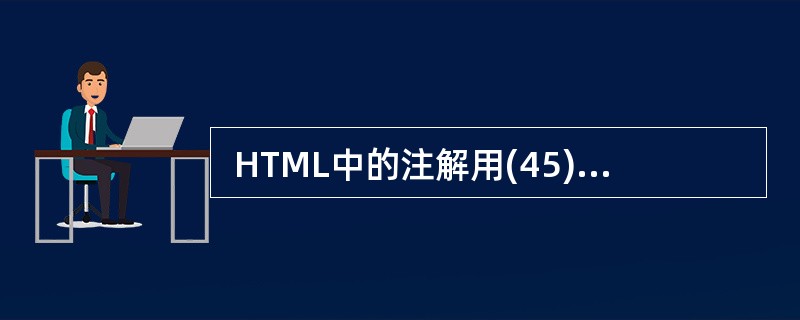  HTML中的注解用(45)来标记。 (45)