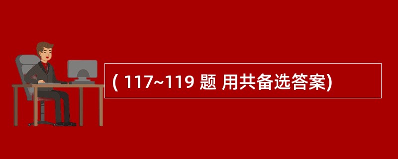 ( 117~119 题 用共备选答案)