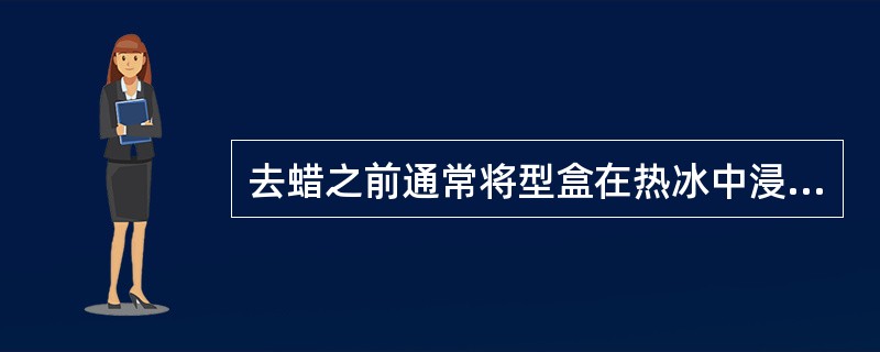 去蜡之前通常将型盒在热冰中浸泡，浸泡时间是A、5～10minB、10～15min