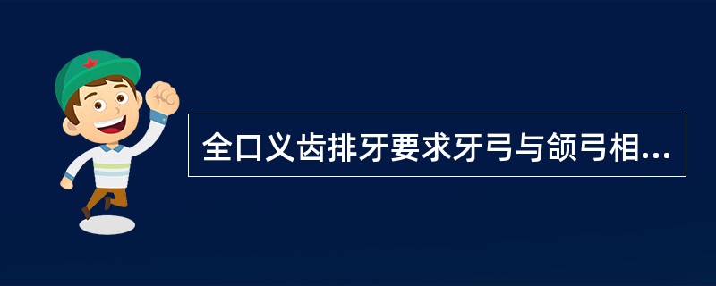 全口义齿排牙要求牙弓与颌弓相一致，即牙列可按颌弓基本形态排成方圆、尖圆、卵圆形。