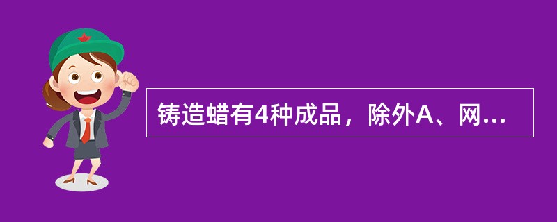 铸造蜡有4种成品，除外A、网状蜡B、支架蜡C、红蜡片D、卡环蜡E、皱纹蜡