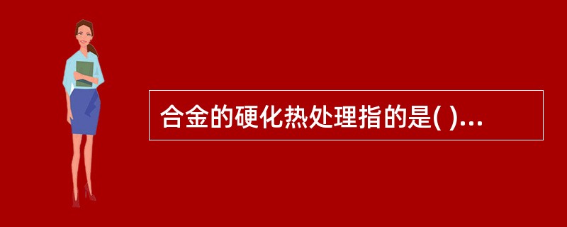 合金的硬化热处理指的是( )。A、正火B、淬火C、回火D、退火E、温火