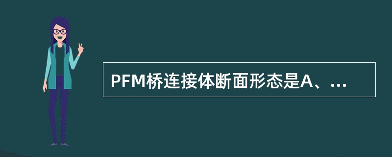PFM桥连接体断面形态是A、前牙圆形、后牙圆形B、前牙圆长方形、后牙圆长方形C、