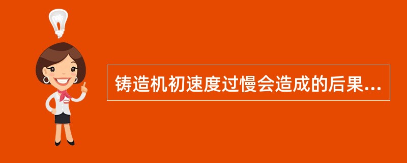 铸造机初速度过慢会造成的后果是A、铸件铸造不全B、铸件粘砂C、铸件产生砂眼D、铸