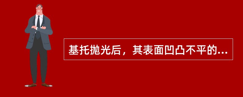 基托抛光后，其表面凹凸不平的主要原因是A、湿布轮使用不当B、细打磨时留下的磨痕C