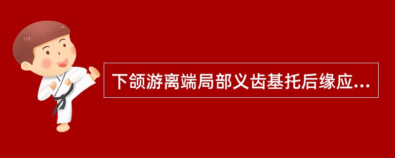 下颌游离端局部义齿基托后缘应位于A、末端人工牙远中B、磨牙后垫前缘C、磨牙后垫后