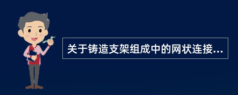 关于铸造支架组成中的网状连接体的要求不正确的是A、要有足够的强度，厚度≥0.5m