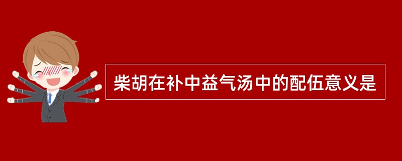 柴胡在补中益气汤中的配伍意义是