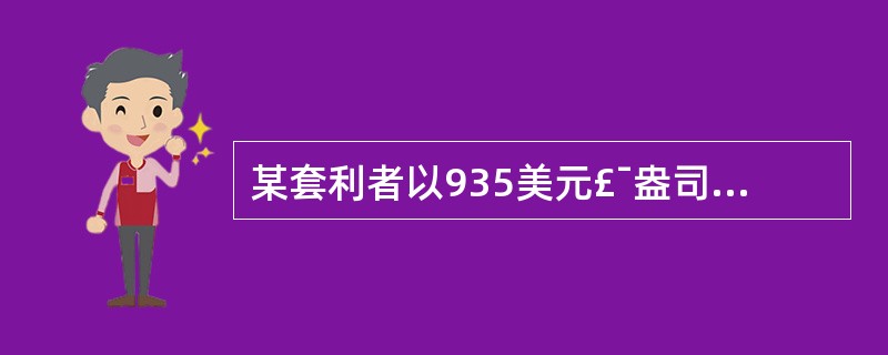 某套利者以935美元£¯盎司卖出12月份黄金期货,同时以945美元£¯盎司买入8