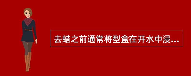 去蜡之前通常将型盒在开水中浸泡，时间为A、5～10minB、10～15minC、