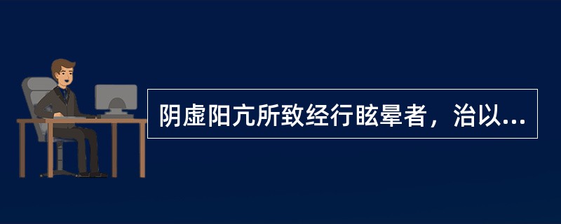 阴虚阳亢所致经行眩晕者，治以A、滋阴降火，息风止晕B、滋阴潜阳，息风止晕C、益气