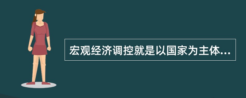 宏观经济调控就是以国家为主体,对市场经济的运行所进行的控制。 ( )