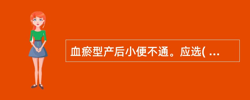 血瘀型产后小便不通。应选( )。A、生化汤B、血府逐瘀汤C、加味四物汤D、木通散