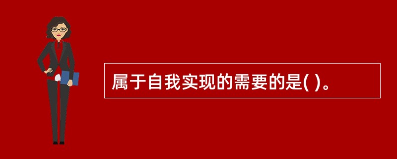 属于自我实现的需要的是( )。