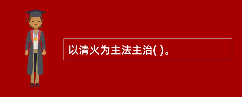 以清火为主法主治( )。