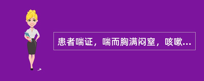 患者喘证，喘而胸满闷窒，咳嗽痰多黏腻色白，咳吐不利，伴有呕恶、纳呆，口黏不渴，苔