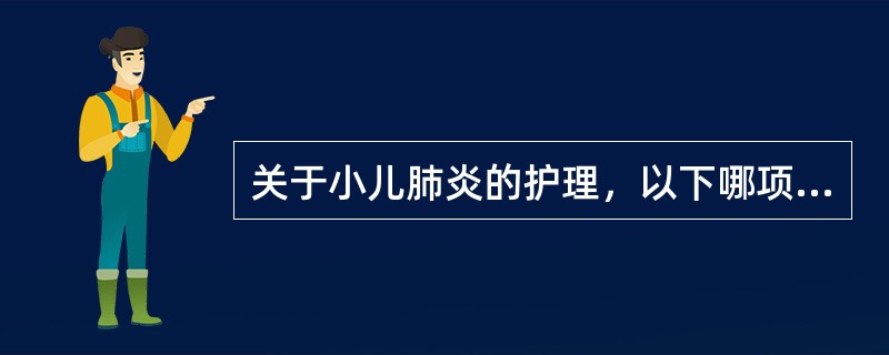 关于小儿肺炎的护理，以下哪项不正确？( )A、体位采用头高位或半卧位B、经常翻身