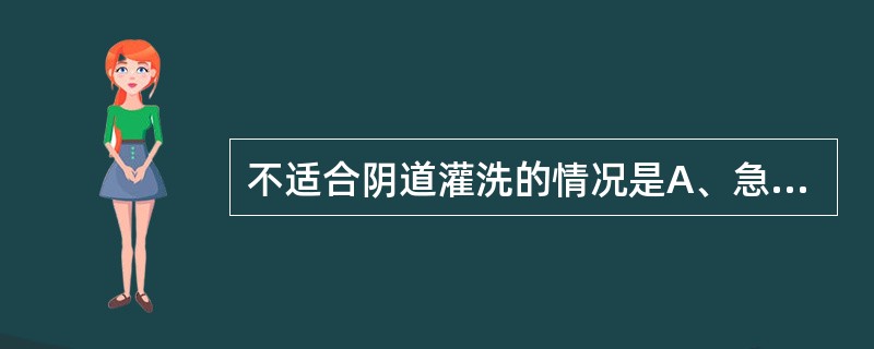 不适合阴道灌洗的情况是A、急性子宫颈炎B、慢性子宫颈炎C、阴道炎局部治疗D、经腹
