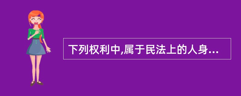 下列权利中,属于民法上的人身权的是( )。