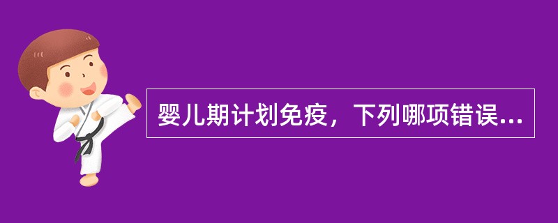 婴儿期计划免疫，下列哪项错误A、2个月开始服脊灰减毒活疫苗糖丸B、2～3个月接种