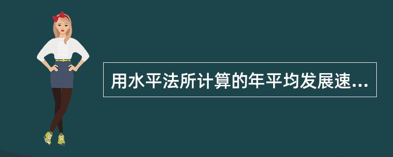 用水平法所计算的年平均发展速度,就是()。