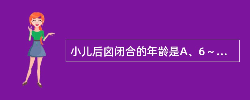 小儿后囟闭合的年龄是A、6～8周B、8～12周C、3～6个月D、6～12个月E、