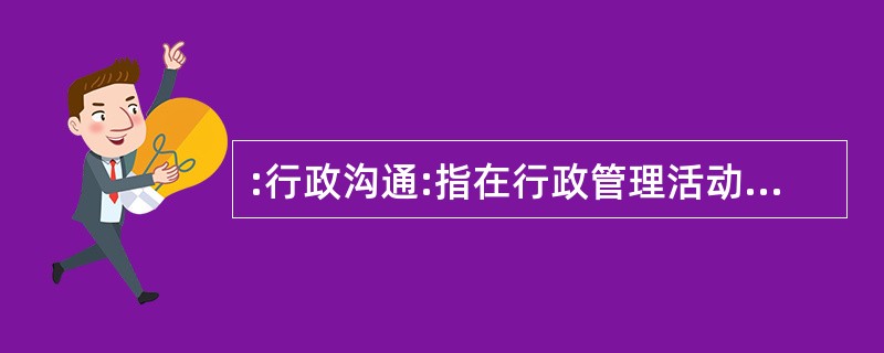 :行政沟通:指在行政管理活动中,行政机构之间或行政机构与有关方面之间的信息上的传