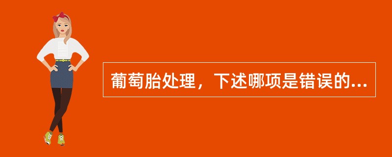 葡萄胎处理，下述哪项是错误的A、一经确诊，应尽快清宫B、必要时第二次刮宫C、宫腔