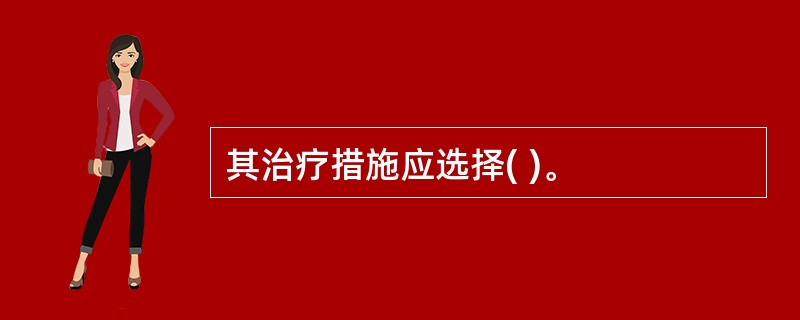 其治疗措施应选择( )。