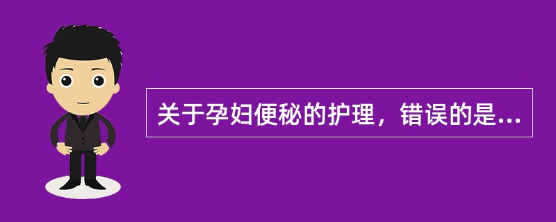 关于孕妇便秘的护理，错误的是A、养成定时排便的习惯B、多吃新鲜蔬菜、水果C、增加