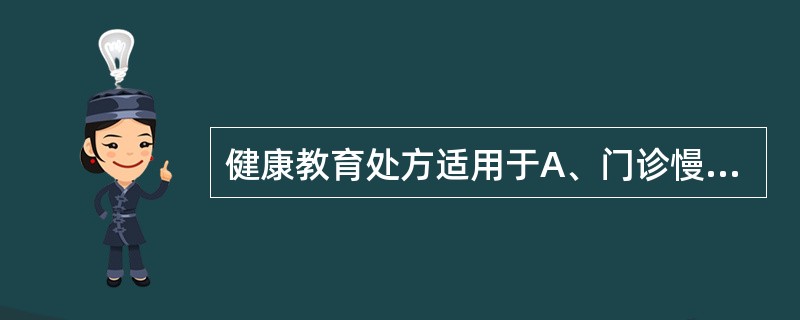 健康教育处方适用于A、门诊慢性病人B、入院时的病人C、住院的病人D、即将出院的病