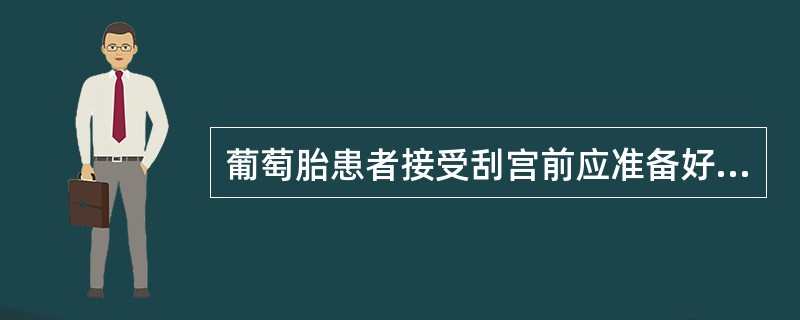 葡萄胎患者接受刮宫前应准备好静脉通路并备血，是因为A、葡萄胎刮宫中要静脉给药B、