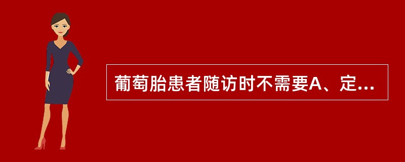 葡萄胎患者随访时不需要A、定期做阴道细胞学涂片检查B、避孕不宜采取宫内节育器C、