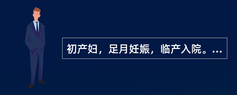 初产妇，足月妊娠，临产入院。16时查宫口开大4cm，先露＋1，18时助产士接班后