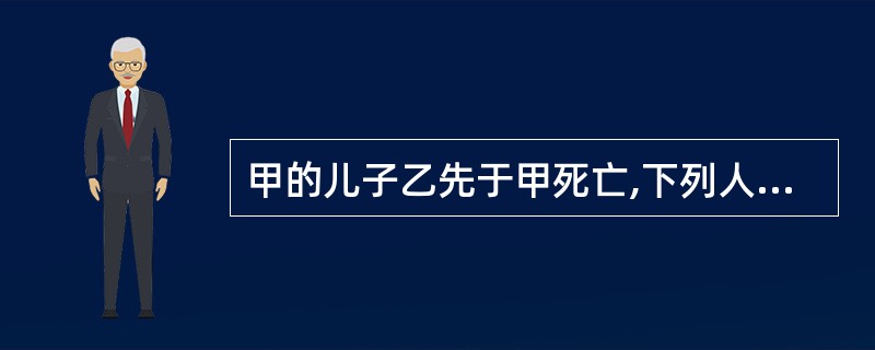 甲的儿子乙先于甲死亡,下列人中,对甲的遗产享有代位继承权的是()