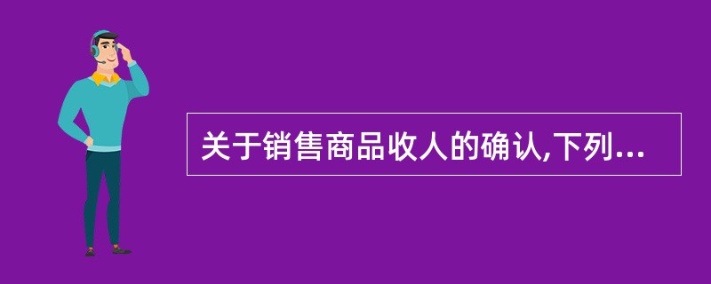 关于销售商品收人的确认,下列说法中正确的有 ( )。