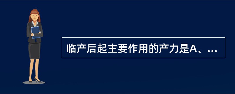 临产后起主要作用的产力是A、子宫收缩力B、腹肌收缩力C、膈肌收缩力D、肛提肌收缩