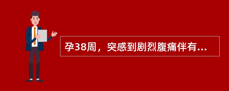 孕38周，突感到剧烈腹痛伴有少量阴道流血。检查：血压150£¯110mmHg，子