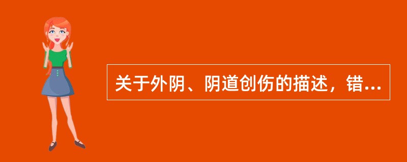 关于外阴、阴道创伤的描述，错误的是A、分娩是导致外阴、阴道创伤的主要原因B、临床