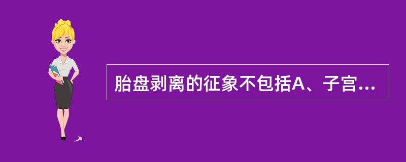 胎盘剥离的征象不包括A、子宫收缩B、阴道流血C、子宫底下降D、子宫体变硬E、脐带