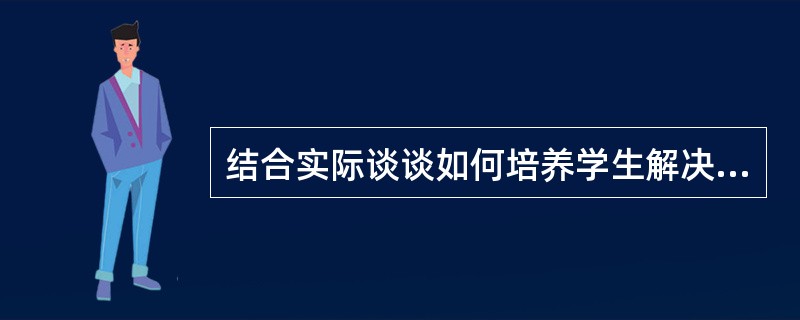 结合实际谈谈如何培养学生解决问题的能力?