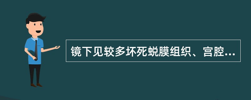 镜下见较多坏死蜕膜组织、宫腔渗出液、宫颈粘液，少量红细胞及白细胞，且有细菌