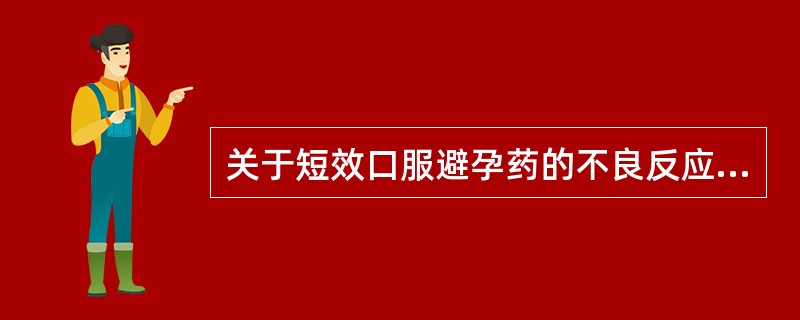 关于短效口服避孕药的不良反应，正确的是A、类早孕反应是由于孕激素刺激胃黏膜引起B